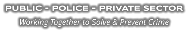 PUBLIC - POLICE - PRIVATE SECTOR  Working Together to Solve & Prevent Crime